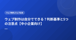 ウェブ制作は自分でできる?判断基準と5つの注意点【中小企業向け】