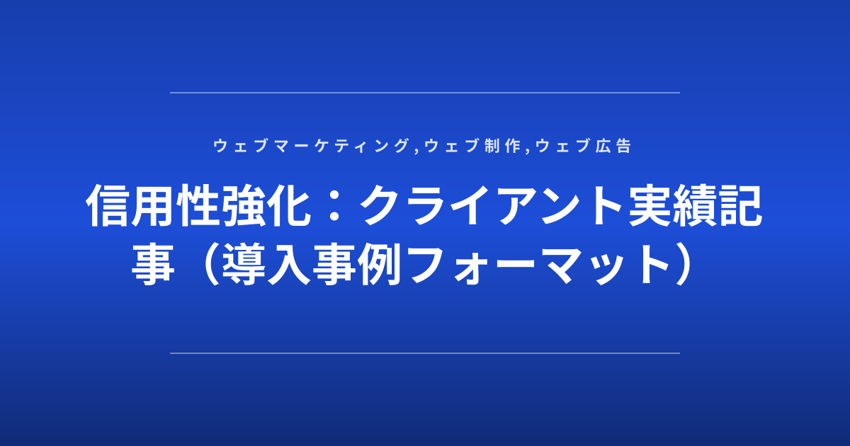 信用性強化：クライアント実績記事（導入事例フォーマット）