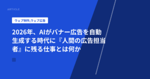 2026年、AIがバナー広告を自動生成する時代に『人間の広告担当者』に残る仕事とは何か
