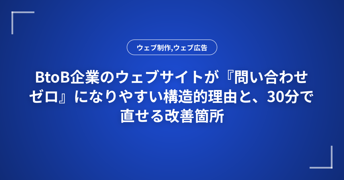 BtoB企業のウェブサイトが『問い合わせゼロ』になりやすい構造的理由と、30分で直せる改善箇所