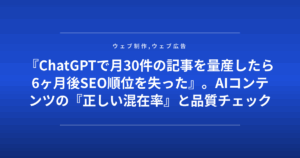 『ChatGPTで月30件の記事を量産したら6ヶ月後SEO順位を失った』。AIコンテンツの『正しい混在率』と品質チェック基準を公開