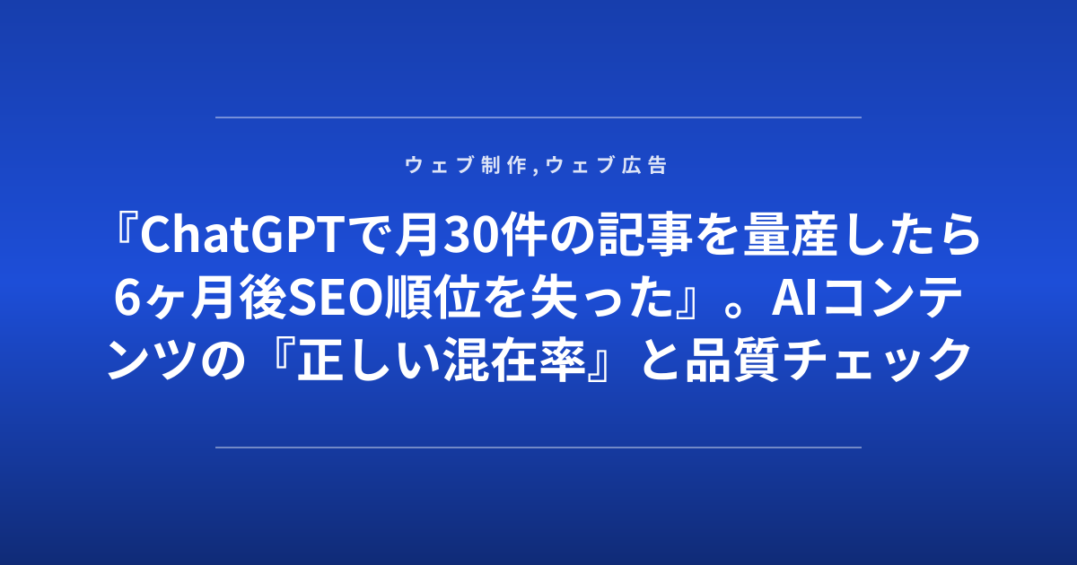 『ChatGPTで月30件の記事を量産したら6ヶ月後SEO順位を失った』。AIコンテンツの『正しい混在率』と品質チェック基準を公開