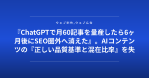 『ChatGPTで月60記事を量産したら6ヶ月後にSEO圏外へ消えた』。AIコンテンツの『正しい品質基準と混在比率』を失敗企業が公開