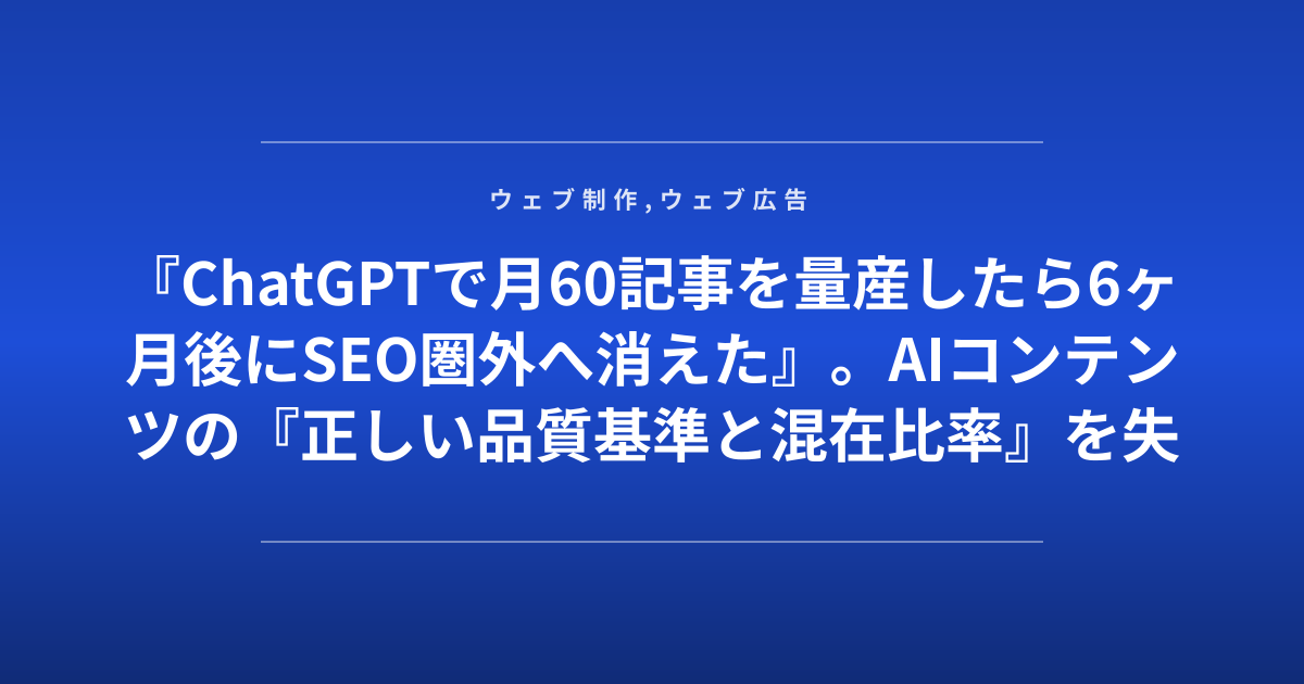 『ChatGPTで月60記事を量産したら6ヶ月後にSEO圏外へ消えた』。AIコンテンツの『正しい品質基準と混在比率』を失敗企業が公開