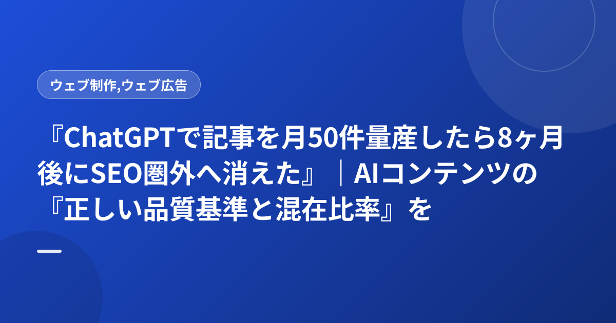 『ChatGPTで記事を月50件量産したら8ヶ月後にSEO圏外へ消えた』｜AIコンテンツの『正しい品質基準と混在比率』を失敗企業が公開