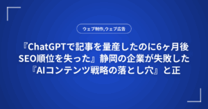 『ChatGPTで記事を量産したのに6ヶ月後SEO順位を失った』静岡の企業が失敗した『AIコンテンツ戦略の落とし穴』と正しい実装方法