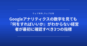 Googleアナリティクスの数字を見ても『何をすればいいか』がわからない経営者が最初に確認すべき3つの指標