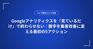 Googleアナリティクスを『見ているだけ』で終わらせない|数字を集客改善に変える最初の5アクション
