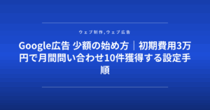 Google広告 少額の始め方|初期費用3万円で月間問い合わせ10件獲得する設定手順