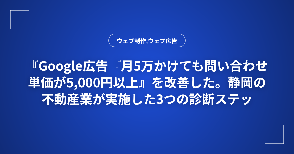 『Google広告『月5万かけても問い合わせ単価が5,000円以上』を改善した。静岡の不動産業が実施した3つの診断ステップ