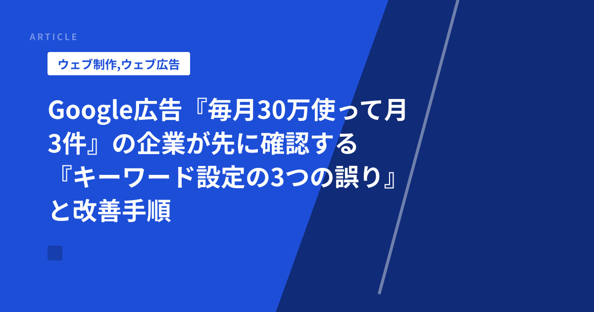 Google広告『毎月30万使って月3件』の企業が先に確認する『キーワード設定の3つの誤り』と改善手順