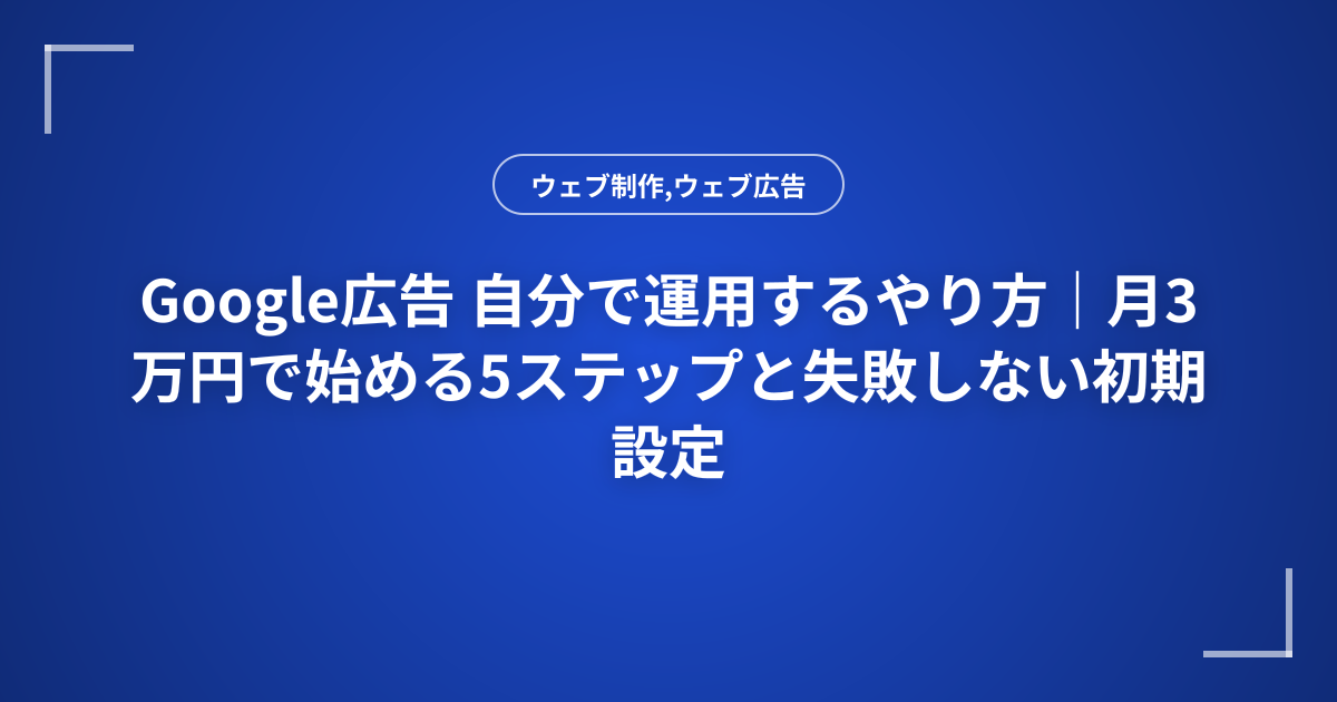 Google広告 自分で運用するやり方｜月3万円で始める5ステップと失敗しない初期設定