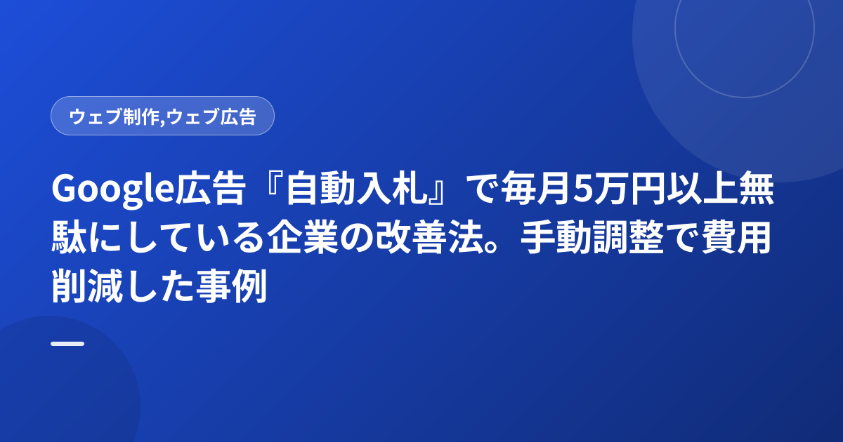 Google広告『自動入札』で毎月5万円以上無駄にしている企業の改善法。手動調整で費用削減した事例