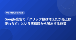 Google広告で『クリック数は増えたが売上は変わらず』という悪循環から脱出する施策