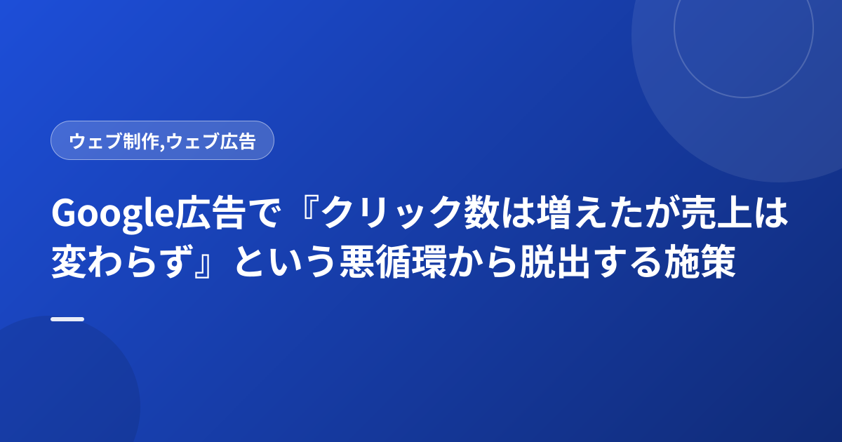 Google広告で『クリック数は増えたが売上は変わらず』という悪循環から脱出する施策