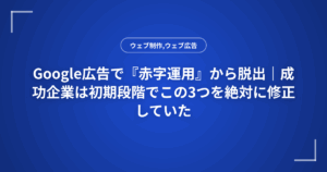 Google広告で『赤字運用』から脱出|成功企業は初期段階でこの3つを絶対に修正していた
