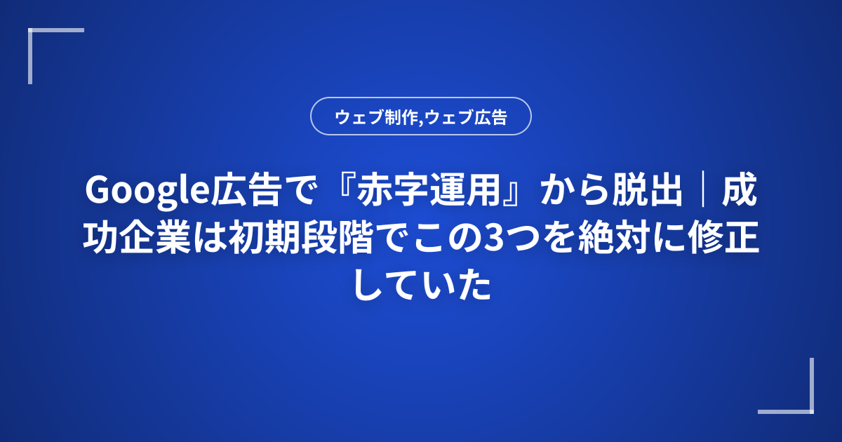 Google広告で『赤字運用』から脱出｜成功企業は初期段階でこの3つを絶対に修正していた