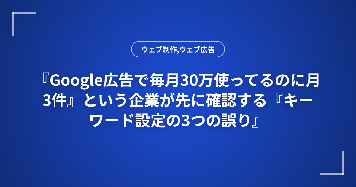 『Google広告で毎月30万使ってるのに月3件』という企業が先に確認する『キーワード設定の3つの誤り』