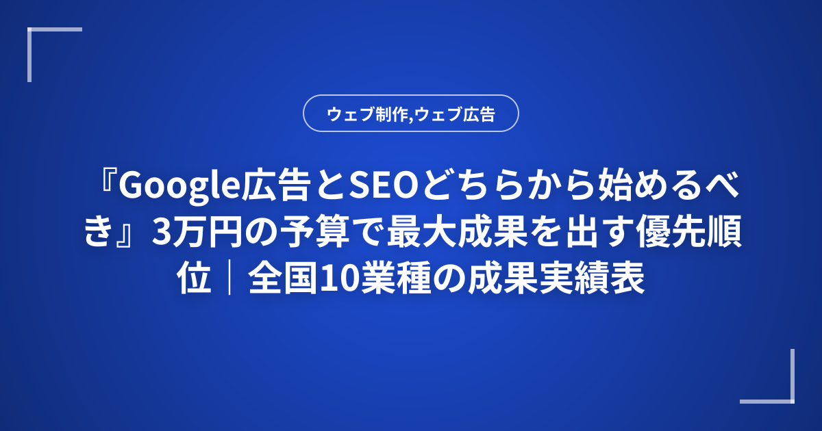 『Google広告とSEOどちらから始めるべき』3万円の予算で最大成果を出す優先順位｜全国10業種の成果実績表