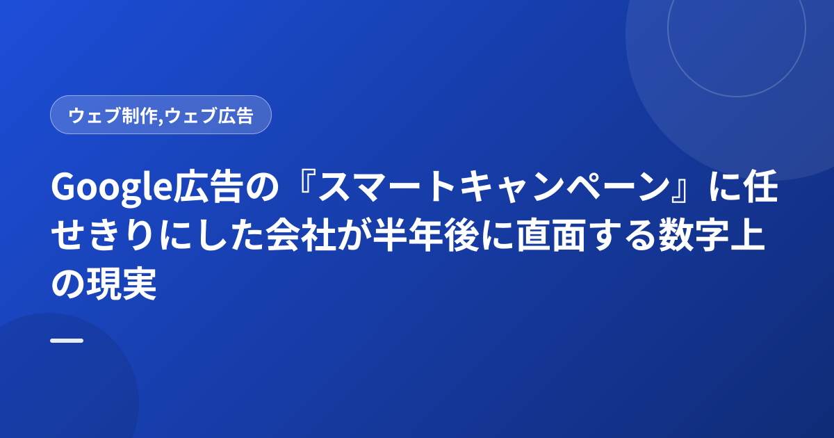 Google広告の『スマートキャンペーン』に任せきりにした会社が半年後に直面する数字上の現実