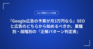 『Google広告の予算が月3万円なら』SEOと広告のどちらから始めるべきか。業種別・段階別の『正解パターン判定表』