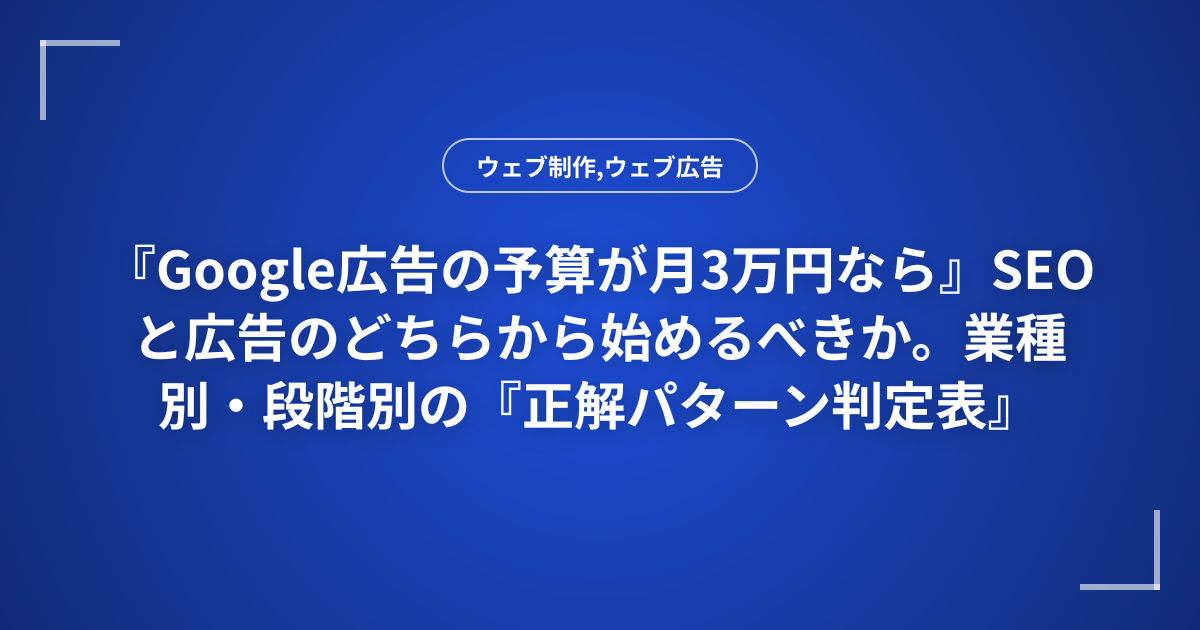 『Google広告の予算が月3万円なら』SEOと広告のどちらから始めるべきか。業種別・段階別の『正解パターン判定表』