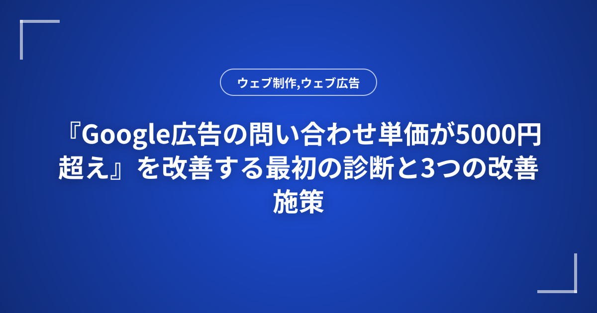 『Google広告の問い合わせ単価が5000円超え』を改善する最初の診断と3つの改善施策