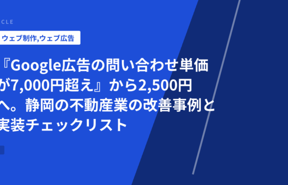 『Google広告の問い合わせ単価が7,000円超え』から2,500円へ。静岡の不動産業の改善事例と実装チェックリスト