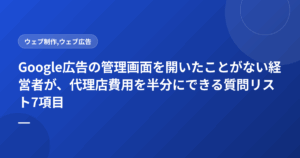 Google広告の管理画面を開いたことがない経営者が、代理店費用を半分にできる質問リスト7項目
