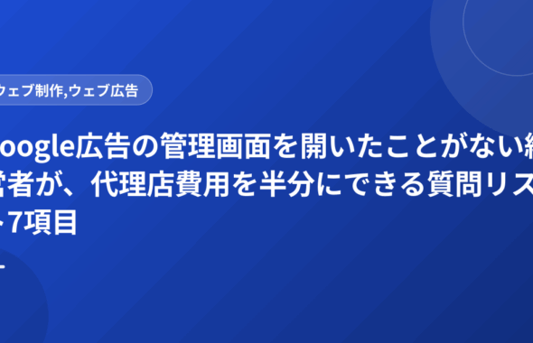 Google広告の管理画面を開いたことがない経営者が、代理店費用を半分にできる質問リスト7項目