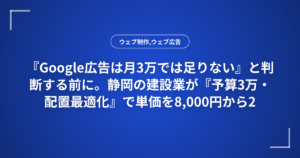 『Google広告は月3万では足りない』と判断する前に。静岡の建設業が『予算3万・配置最適化』で単価を8,000円から2,500円に改善した診断フローと3つのステップ