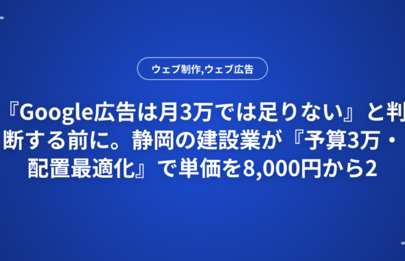 『Google広告は月3万では足りない』と判断する前に。静岡の建設業が『予算3万・配置最適化』で単価を8,000円から2,500円に改善した診断フローと3つのステップ