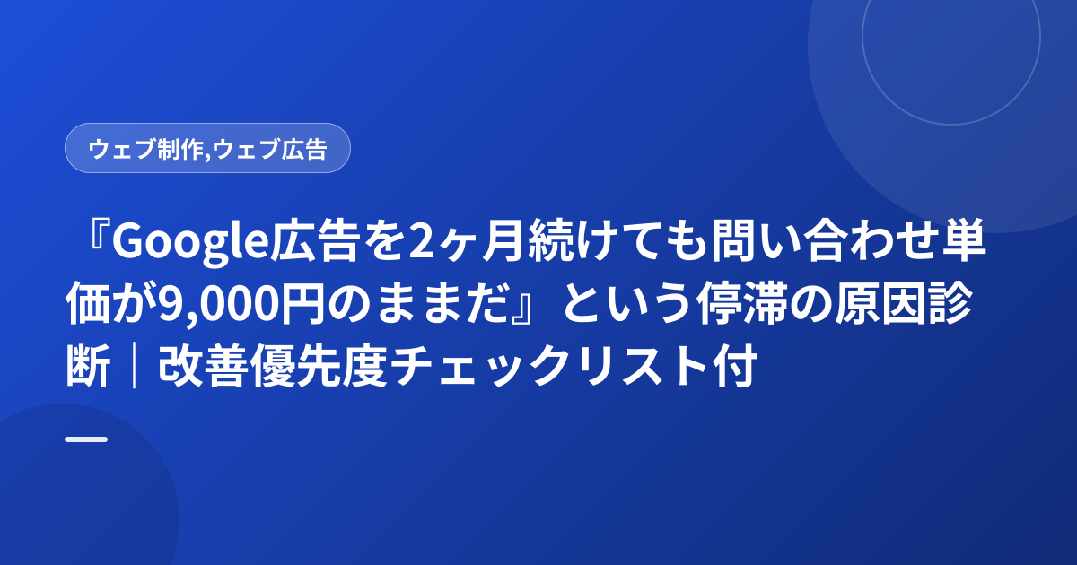 『Google広告を2ヶ月続けても問い合わせ単価が9,000円のままだ』という停滞の原因診断｜改善優先度チェックリスト付き
