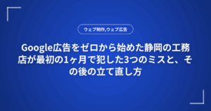Google広告をゼロから始めた静岡の工務店が最初の1ヶ月で犯した3つのミスと、その後の立て直し方