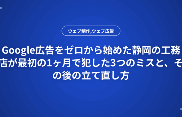 Google広告をゼロから始めた静岡の工務店が最初の1ヶ月で犯した3つのミスと、その後の立て直し方