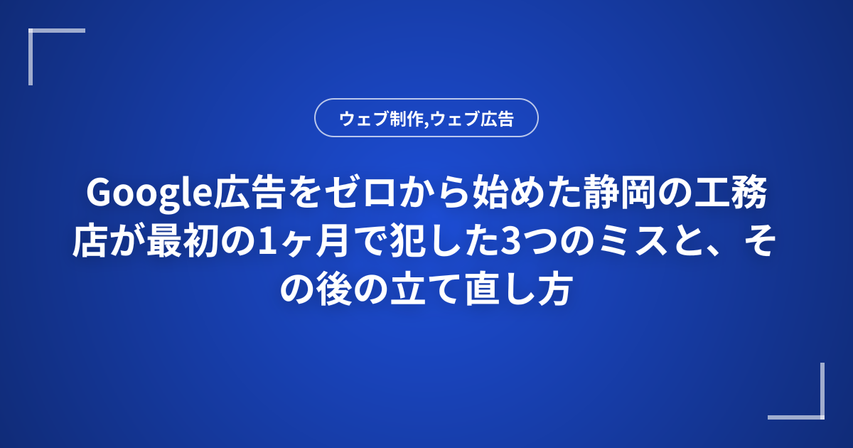 Google広告をゼロから始めた静岡の工務店が最初の1ヶ月で犯した3つのミスと、その後の立て直し方