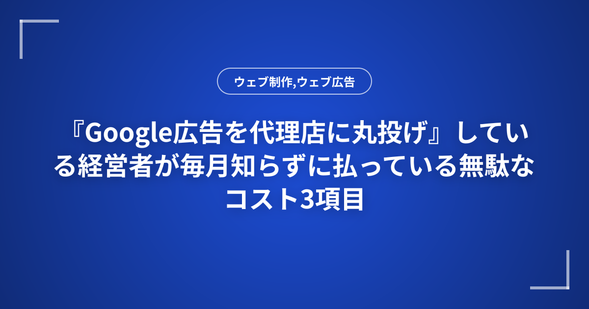 『Google広告を代理店に丸投げ』している経営者が毎月知らずに払っている無駄なコスト3項目