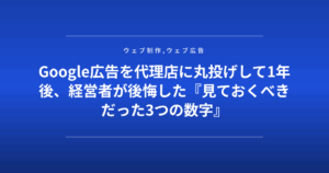 Google広告を代理店に丸投げして1年後、経営者が後悔した『見ておくべきだった3つの数字』