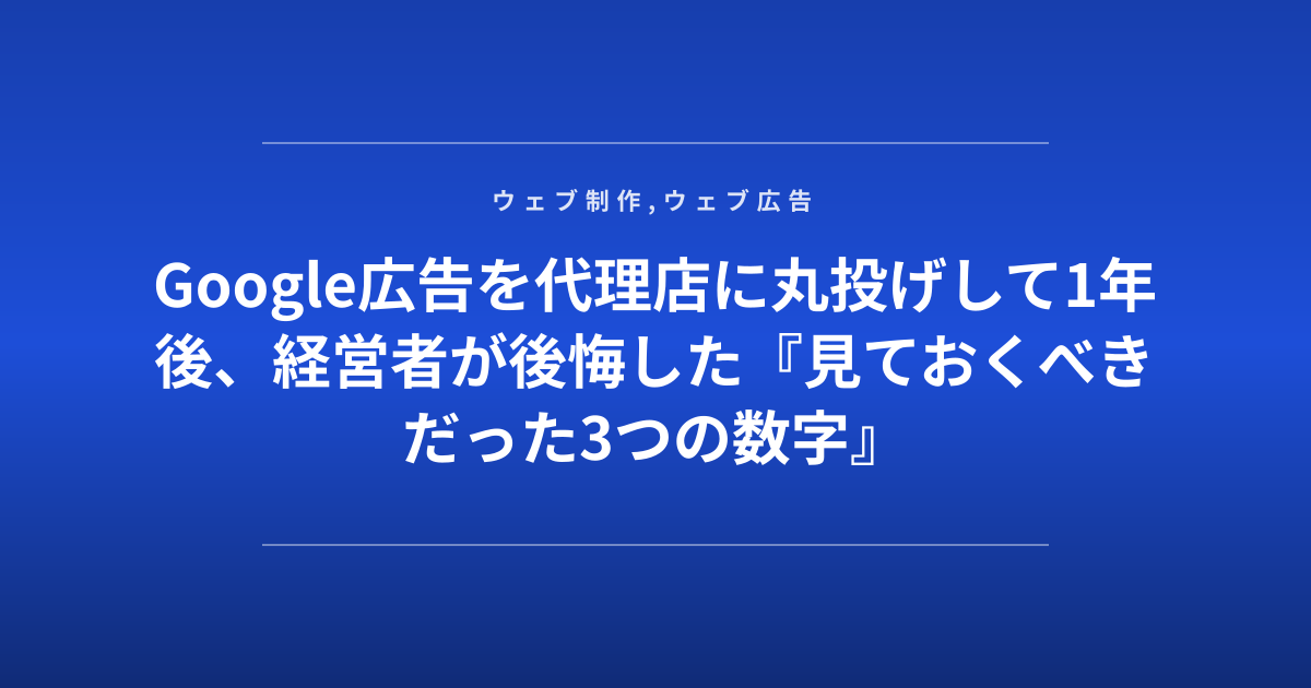 Google広告を代理店に丸投げして1年後、経営者が後悔した『見ておくべきだった3つの数字』