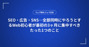 SEO・広告・SNS…全部同時にやろうとするWeb初心者が最初の3ヶ月に集中すべきたった1つのこと