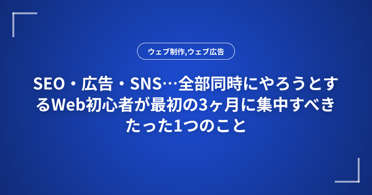 SEO・広告・SNS…全部同時にやろうとするWeb初心者が最初の3ヶ月に集中すべきたった1つのこと