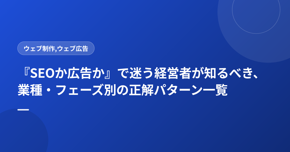 『SEOか広告か』で迷う経営者が知るべき、業種・フェーズ別の正解パターン一覧