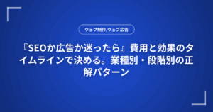『SEOか広告か迷ったら』費用と効果のタイムラインで決める。業種別・段階別の正解パターン