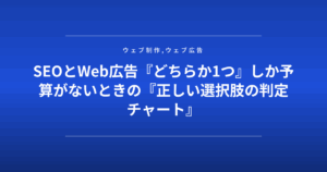 SEOとWeb広告『どちらか1つ』しか予算がないときの『正しい選択肢の判定チャート』