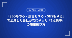 『SEOもやる・広告もやる・SNSもやる』で全滅した会社が次にやった『1点集中』の施策選び方