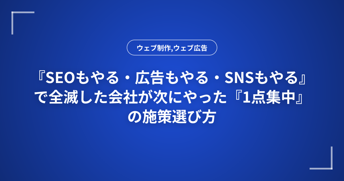 『SEOもやる・広告もやる・SNSもやる』で全滅した会社が次にやった『1点集中』の施策選び方
