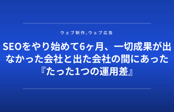 SEOをやり始めて6ヶ月、一切成果が出なかった会社と出た会社の間にあった『たった1つの運用差』