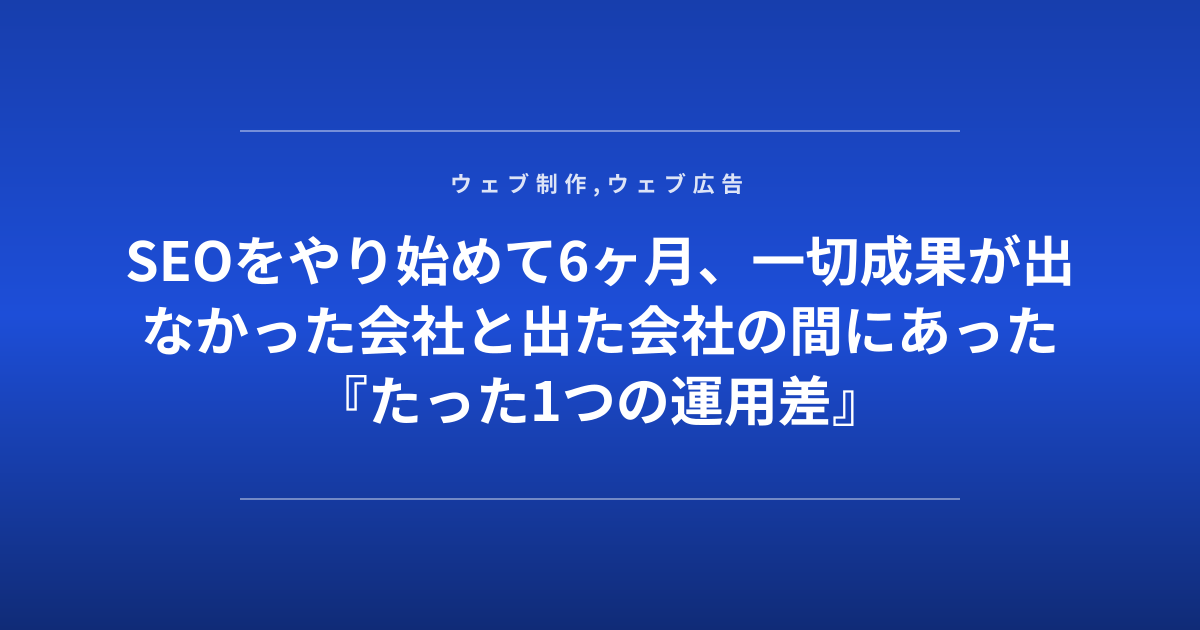 SEOをやり始めて6ヶ月、一切成果が出なかった会社と出た会社の間にあった『たった1つの運用差』