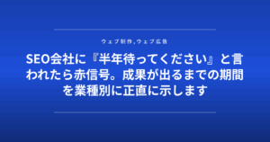 SEO会社に『半年待ってください』と言われたら赤信号。成果が出るまでの期間を業種別に正直に示します