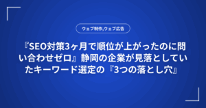 『SEO対策3ヶ月で順位が上がったのに問い合わせゼロ』静岡の企業が見落としていたキーワード選定の『3つの落とし穴』